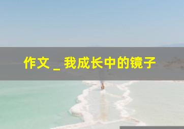 作文 _ 我成长中的镜子